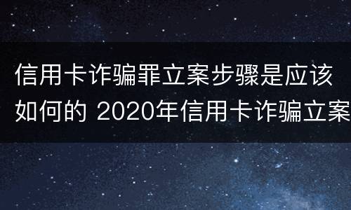信用卡诈骗罪立案步骤是应该如何的 2020年信用卡诈骗立案标准