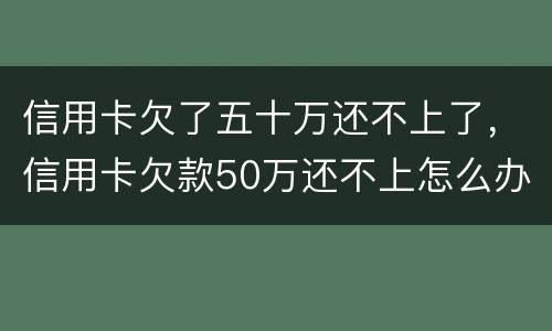 信用卡欠了五十万还不上了，信用卡欠款50万还不上怎么办