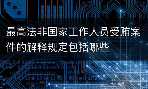 最高法非国家工作人员受贿案件的解释规定包括哪些