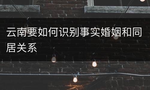 云南要如何识别事实婚姻和同居关系