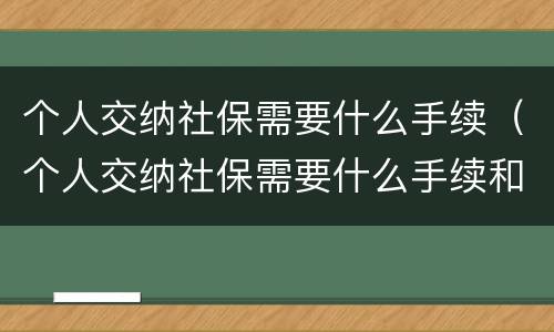 个人交纳社保需要什么手续（个人交纳社保需要什么手续和资料）