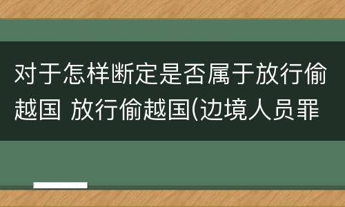 对于怎样断定是否属于放行偷越国 放行偷越国(边境人员罪