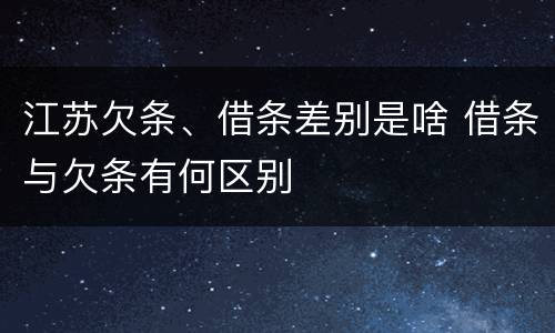江苏欠条、借条差别是啥 借条与欠条有何区别