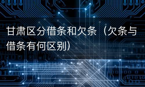 甘肃区分借条和欠条（欠条与借条有何区别）