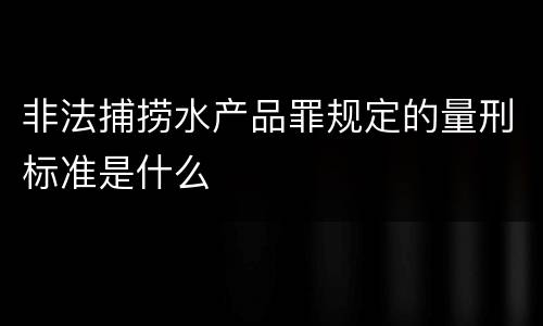非法捕捞水产品罪规定的量刑标准是什么