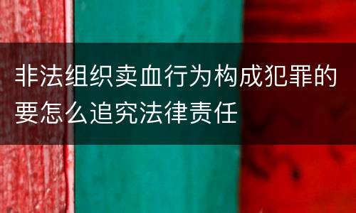 非法组织卖血行为构成犯罪的要怎么追究法律责任