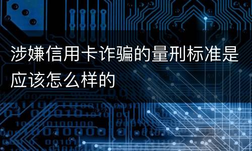 涉嫌信用卡诈骗的量刑标准是应该怎么样的