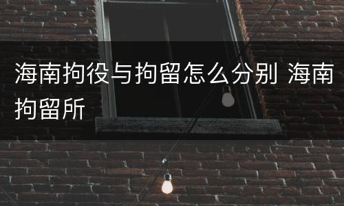 海南拘役与拘留怎么分别 海南拘留所