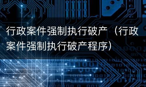 行政案件强制执行破产（行政案件强制执行破产程序）