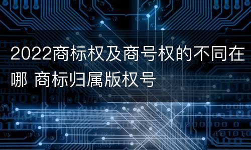 2022商标权及商号权的不同在哪 商标归属版权号