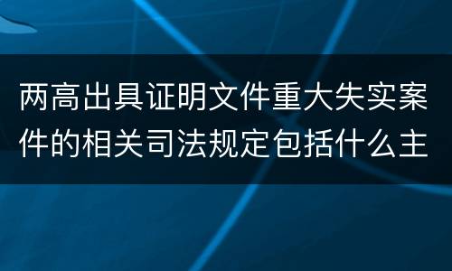 两高出具证明文件重大失实案件的相关司法规定包括什么主要内容