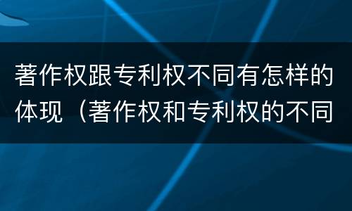 著作权跟专利权不同有怎样的体现（著作权和专利权的不同）