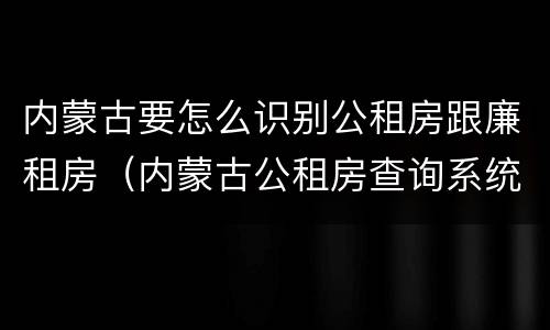 内蒙古要怎么识别公租房跟廉租房（内蒙古公租房查询系统）