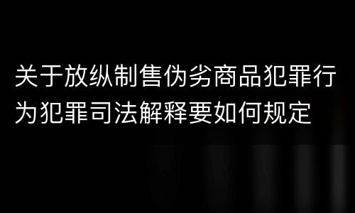 关于放纵制售伪劣商品犯罪行为犯罪司法解释要如何规定