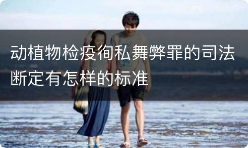 动植物检疫徇私舞弊罪的司法断定有怎样的标准
