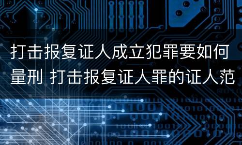 打击报复证人成立犯罪要如何量刑 打击报复证人罪的证人范围