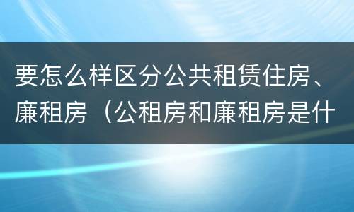 要怎么样区分公共租赁住房、廉租房（公租房和廉租房是什么意思）