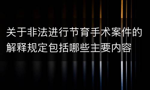 关于非法进行节育手术案件的解释规定包括哪些主要内容