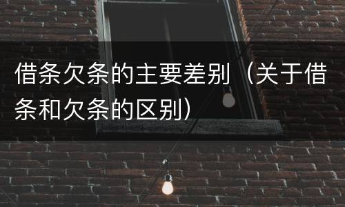 借条欠条的主要差别（关于借条和欠条的区别）