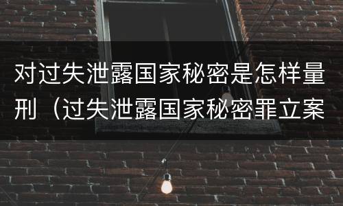 对过失泄露国家秘密是怎样量刑（过失泄露国家秘密罪立案的标准）