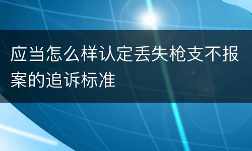 应当怎么样认定丢失枪支不报案的追诉标准