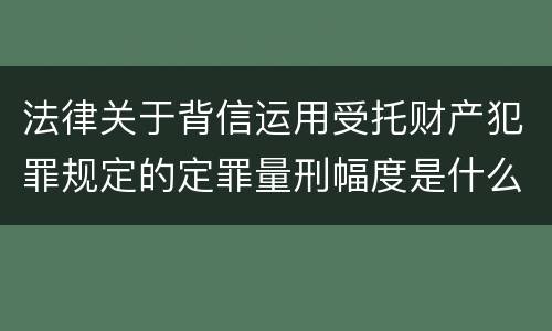 法律关于背信运用受托财产犯罪规定的定罪量刑幅度是什么