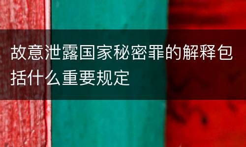 故意泄露国家秘密罪的解释包括什么重要规定