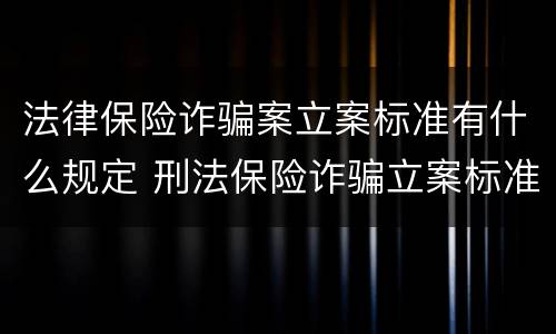 法律保险诈骗案立案标准有什么规定 刑法保险诈骗立案标准