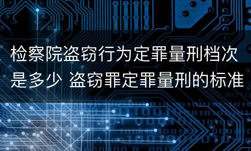 检察院盗窃行为定罪量刑档次是多少 盗窃罪定罪量刑的标准