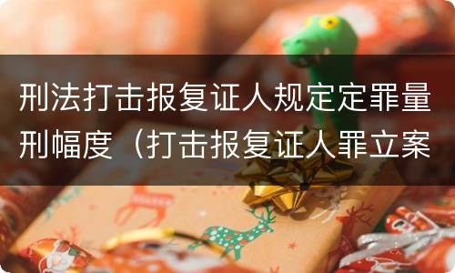刑法打击报复证人规定定罪量刑幅度（打击报复证人罪立案标准）