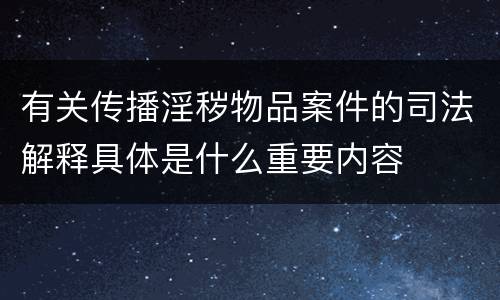 有关传播淫秽物品案件的司法解释具体是什么重要内容
