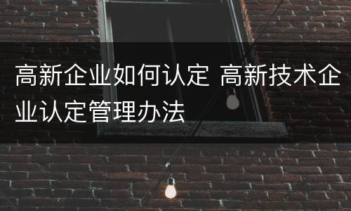 高新企业如何认定 高新技术企业认定管理办法