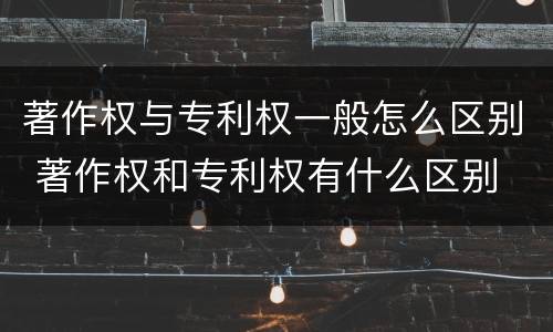 著作权与专利权一般怎么区别 著作权和专利权有什么区别