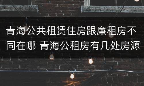 青海公共租赁住房跟廉租房不同在哪 青海公租房有几处房源