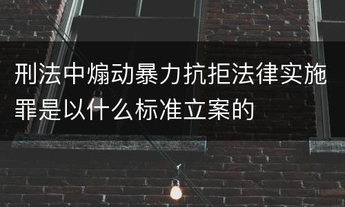 刑法中煽动暴力抗拒法律实施罪是以什么标准立案的