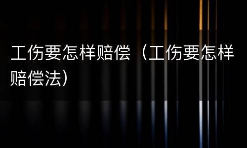 工伤要怎样赔偿（工伤要怎样赔偿法）