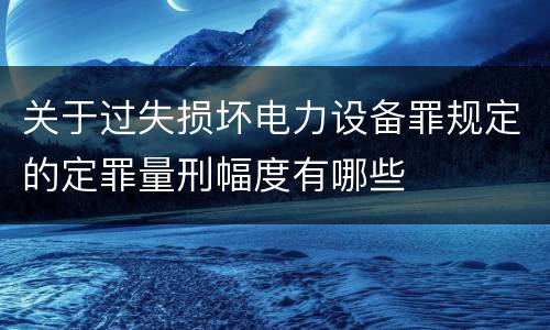关于过失损坏电力设备罪规定的定罪量刑幅度有哪些