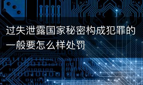 过失泄露国家秘密构成犯罪的一般要怎么样处罚