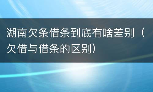 湖南欠条借条到底有啥差别（欠借与借条的区别）