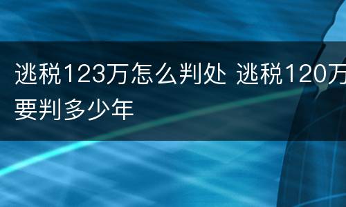逃税123万怎么判处 逃税120万要判多少年