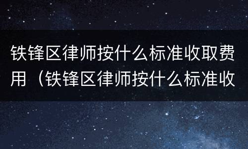 铁锋区律师按什么标准收取费用（铁锋区律师按什么标准收取费用的）