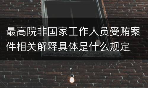 最高院非国家工作人员受贿案件相关解释具体是什么规定