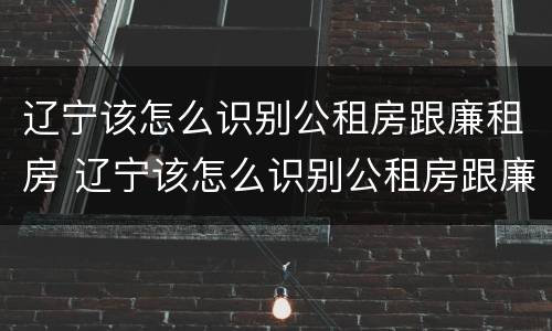 辽宁该怎么识别公租房跟廉租房 辽宁该怎么识别公租房跟廉租房呢