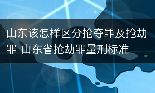 山东该怎样区分抢夺罪及抢劫罪 山东省抢劫罪量刑标准