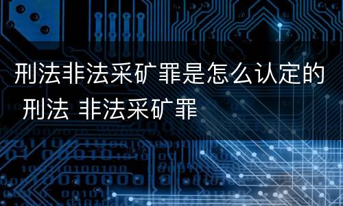 刑法非法采矿罪是怎么认定的 刑法 非法采矿罪