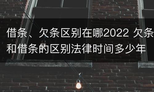 借条、欠条区别在哪2022 欠条和借条的区别法律时间多少年