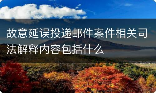 故意延误投递邮件案件相关司法解释内容包括什么