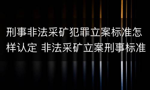 刑事非法采矿犯罪立案标准怎样认定 非法采矿立案刑事标准是什么