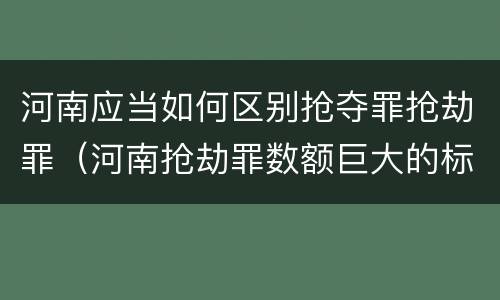 河南应当如何区别抢夺罪抢劫罪（河南抢劫罪数额巨大的标准）