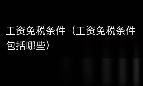工资免税条件（工资免税条件包括哪些）
